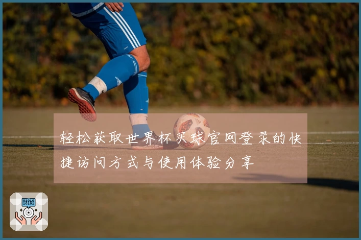 轻松获取世界杯买球官网登录的快捷访问方式与使用体验分享