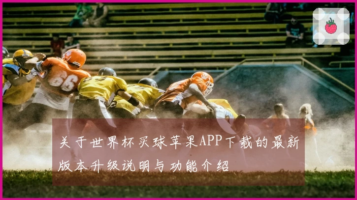 关于世界杯买球苹果APP下载的最新版本升级说明与功能介绍