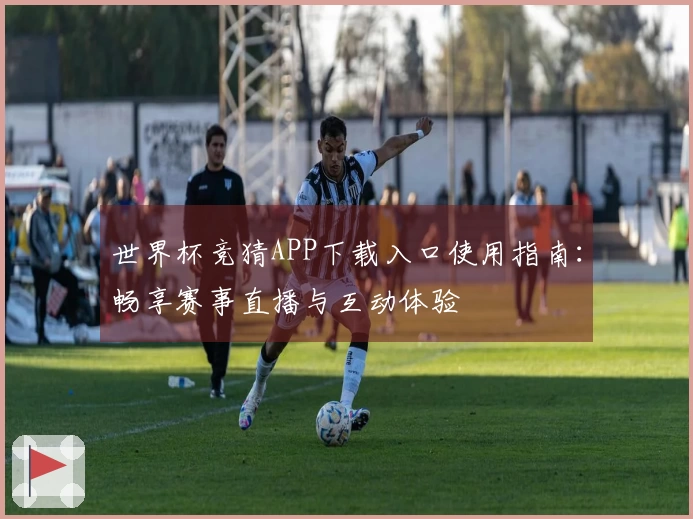 世界杯竞猜APP下载入口使用指南：畅享赛事直播与互动体验