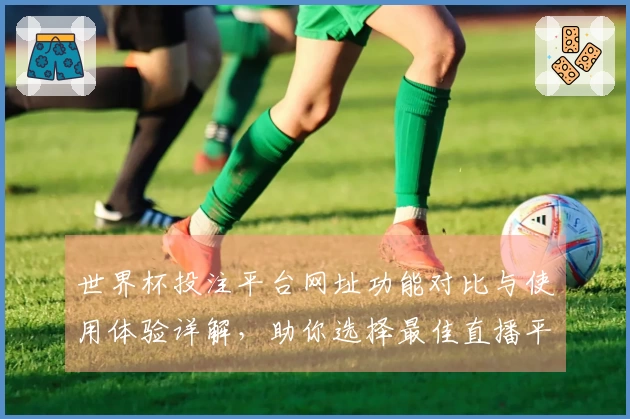 世界杯投注平台网址功能对比与使用体验详解，助你选择最佳直播平台