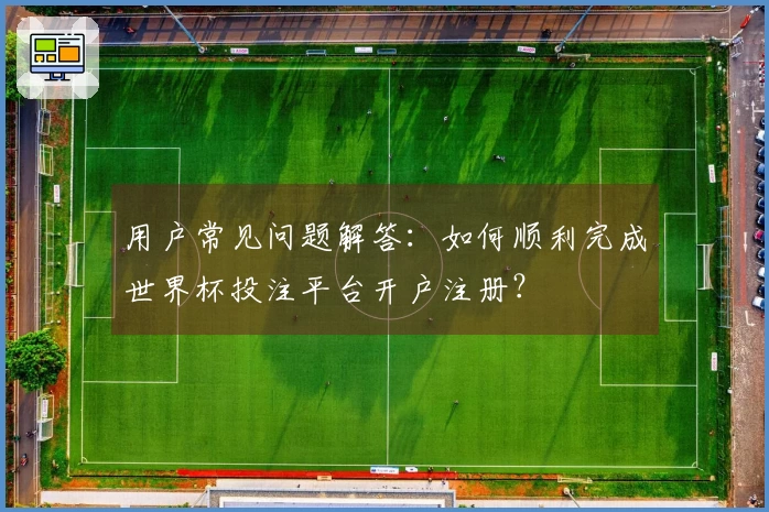 用户常见问题解答：如何顺利完成世界杯投注平台开户注册？