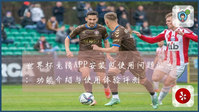 世界杯竞猜APP安装包使用问题汇总：功能介绍与使用体验评测