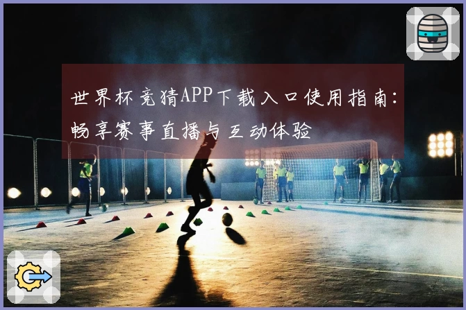 世界杯竞猜APP下载入口使用指南：畅享赛事直播与互动体验