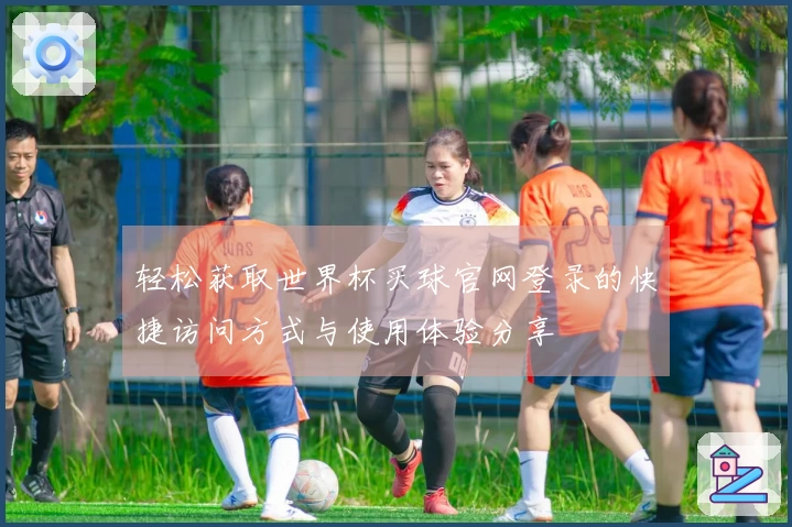 轻松获取世界杯买球官网登录的快捷访问方式与使用体验分享