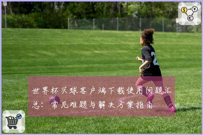 世界杯买球客户端下载使用问题汇总：常见难题与解决方案指南