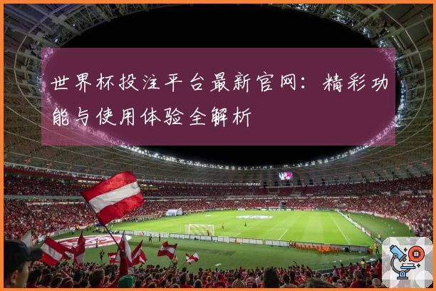 世界杯投注平台最新官网：精彩功能与使用体验全解析