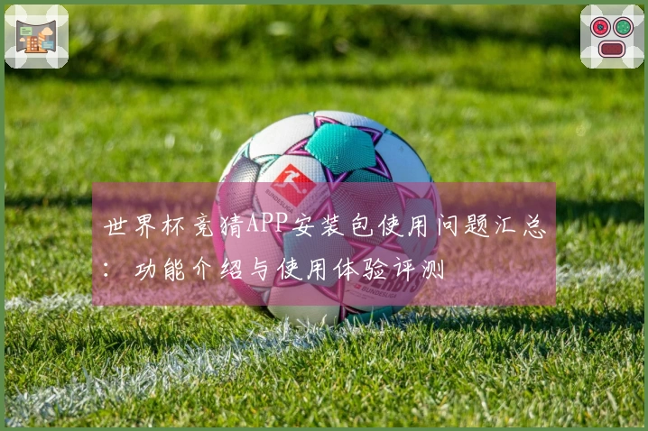 世界杯竞猜APP安装包使用问题汇总：功能介绍与使用体验评测