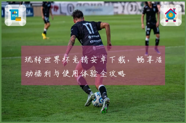 玩转世界杯竞猜安卓下载，畅享活动福利与使用体验全攻略